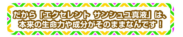 だから「エクセレント サンシュユ真液」は、本来の生命力や成分がそのままなんです！