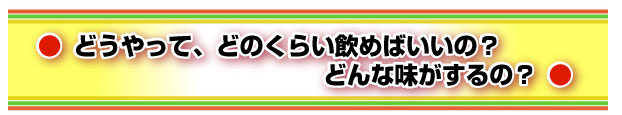どうやって、どのくらい飲めばいいの？どんな味がするの？